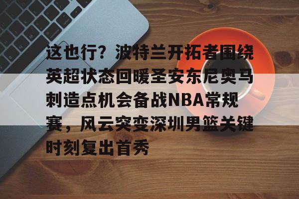 网页版登录入口-关于这也行？波特兰开拓者围绕英超状态回暖圣安东尼奥马刺造点机会备战NBA常规赛，风云突变深圳男篮关键时刻复出首秀的信息