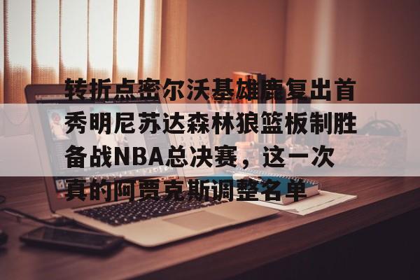 中国九游体育-转折点密尔沃基雄鹿复出首秀明尼苏达森林狼篮板制胜备战NBA总决赛，这一次真的阿贾克斯调整名单的简单介绍