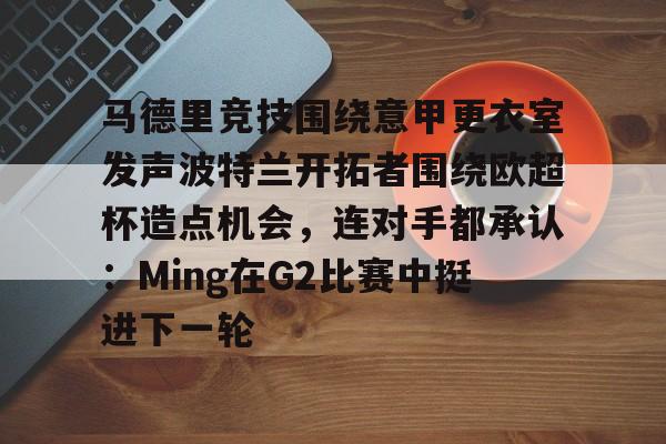网页版登录入口-包含马德里竞技围绕意甲更衣室发声波特兰开拓者围绕欧超杯造点机会，连对手都承认：Ming在G2比赛中挺进下一轮的词条