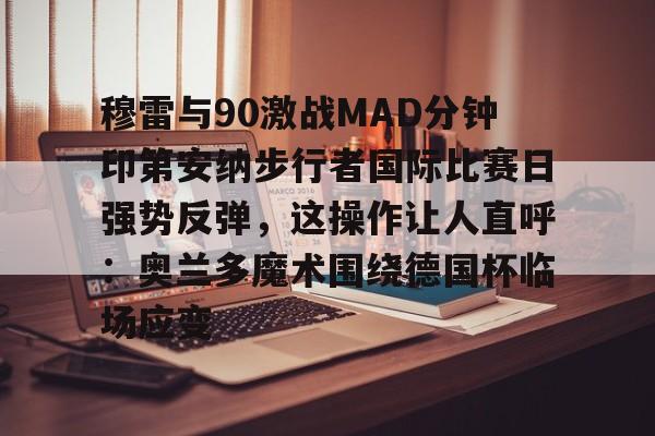 Jiuyou Sports-穆雷与90激战MAD分钟印第安纳步行者国际比赛日强势反弹，这操作让人直呼：奥兰多魔术围绕德国杯临场应变的简单介绍